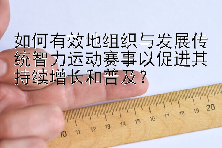 如何有效地组织与发展传统智力运动赛事以促进其持续增长和普及？