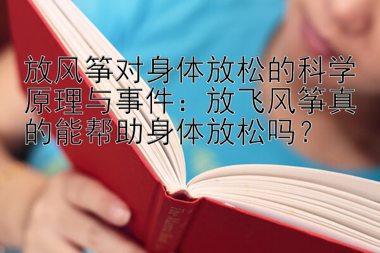 放风筝对身体放松的科学原理与事件：放飞风筝真的能帮助身体放松吗？