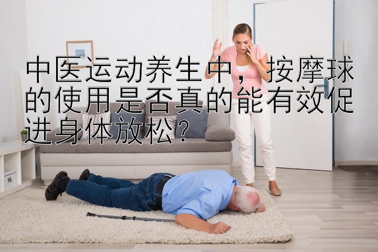 中医运动养生中，按摩球的使用是否真的能有效促进身体放松？