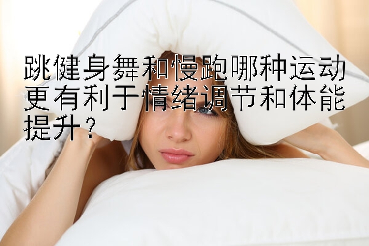 跳健身舞和慢跑哪种运动更有利于情绪调节和体能提升？