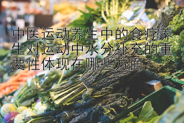 中医运动养生中的食疗养生对运动中水分补充的重要性体现在哪些方面？