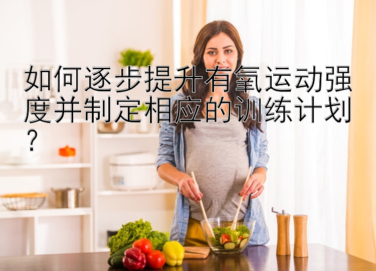 如何逐步提升有氧运动强度并制定相应的训练计划？