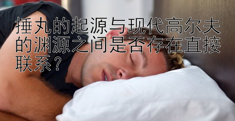 捶丸的起源与现代高尔夫的渊源之间是否存在直接联系？