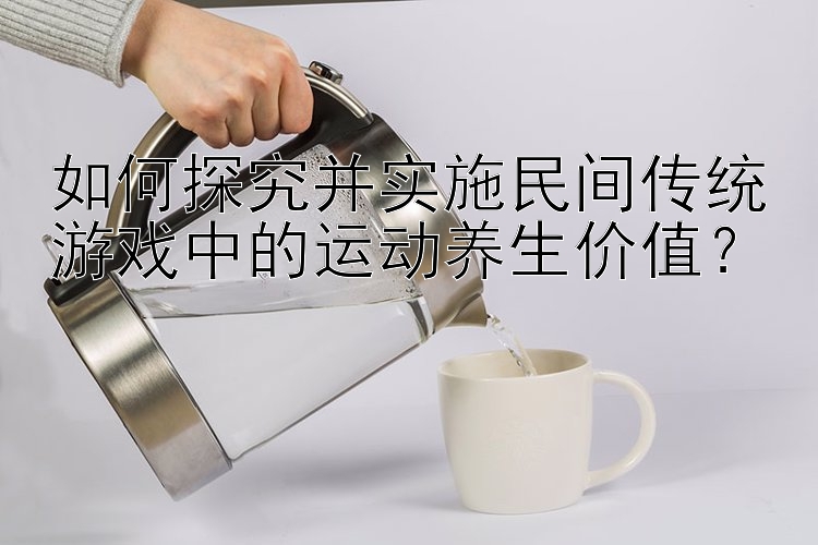 如何探究并实施民间传统游戏中的运动养生价值？