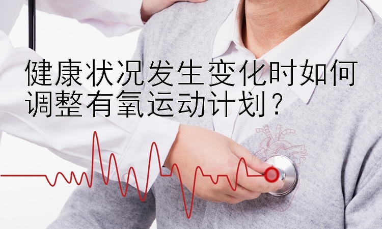 健康状况发生变化时如何调整有氧运动计划？