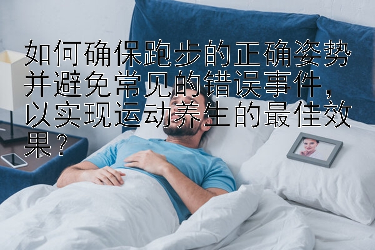 如何确保跑步的正确姿势并避免常见的错误事件，以实现运动养生的最佳效果？