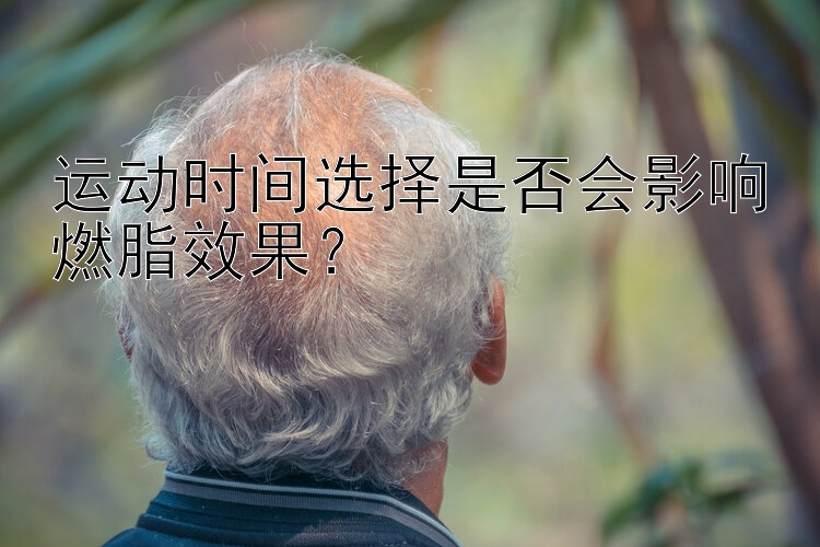 运动时间选择是否会影响燃脂效果？