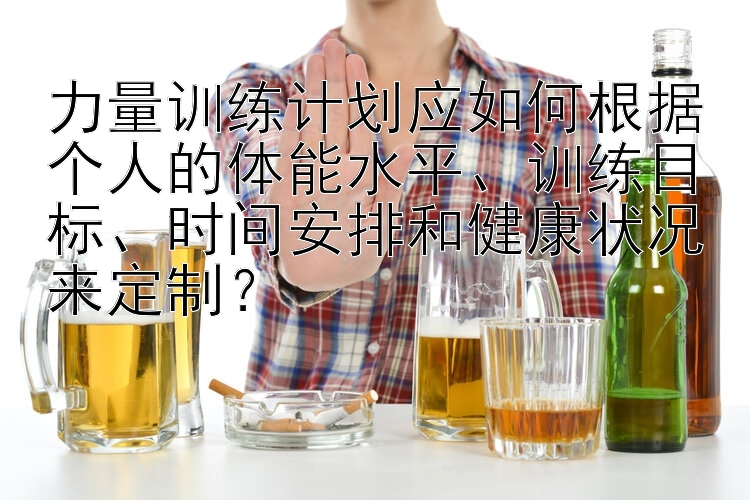 力量训练计划应如何根据个人的体能水平、训练目标、时间安排和健康状况来定制？