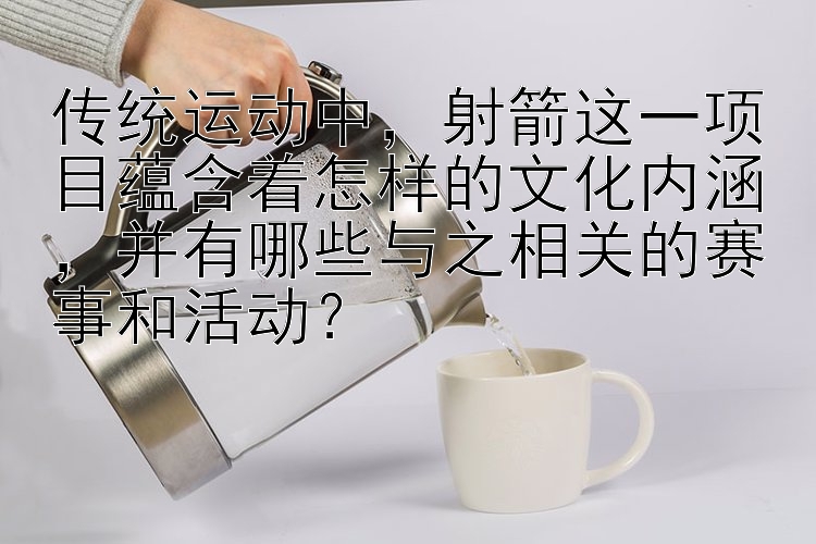 传统运动中，射箭这一项目蕴含着怎样的文化内涵，并有哪些与之相关的赛事和活动？