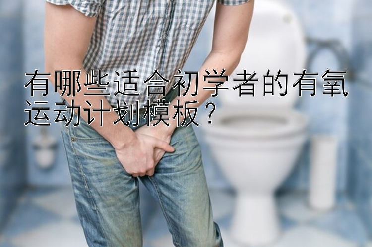 有哪些适合初学者的有氧运动计划模板？