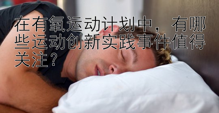 在有氧运动计划中，有哪些运动创新实践事件值得关注？