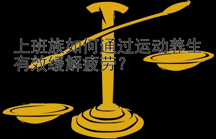 上班族如何通过运动养生有效缓解疲劳？