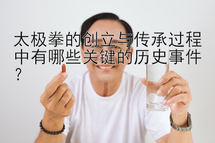 太极拳的创立与传承过程中有哪些关键的历史事件？