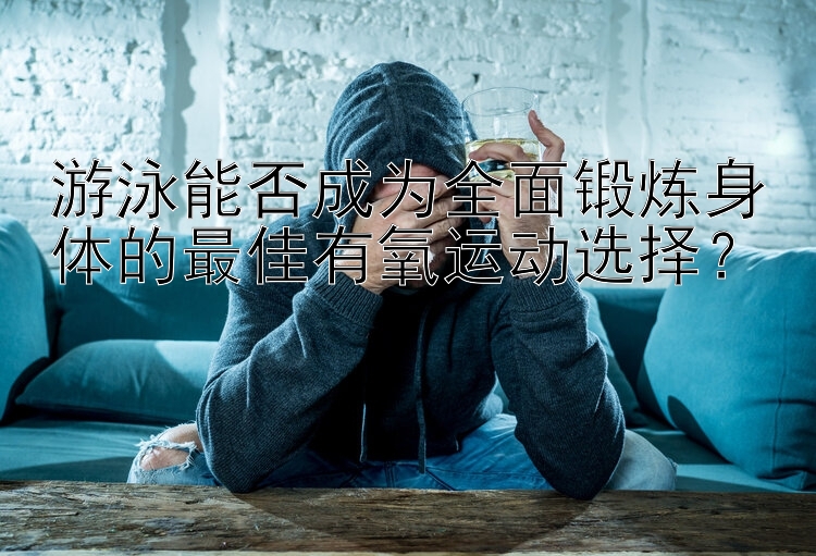 游泳能否成为全面锻炼身体的最佳有氧运动选择？