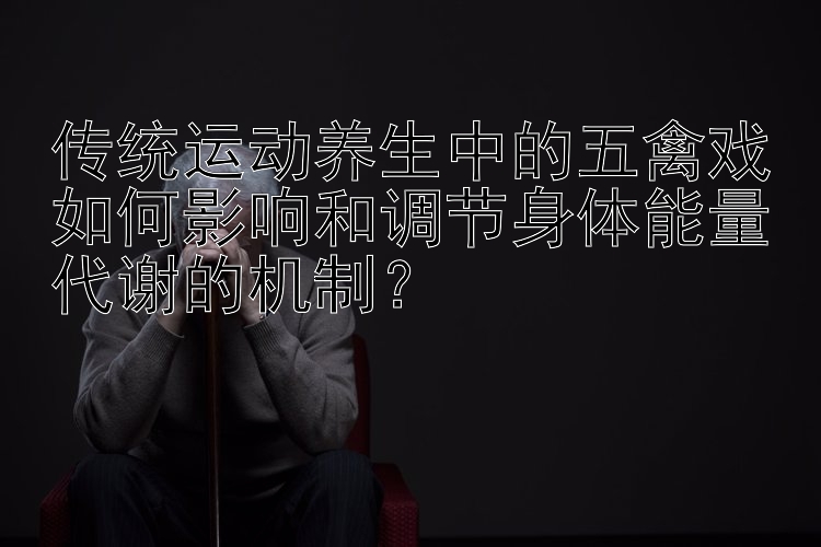 传统运动养生中的五禽戏如何影响和调节身体能量代谢的机制？