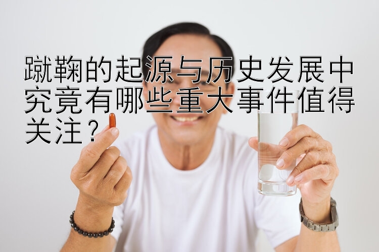 蹴鞠的起源与历史发展中究竟有哪些重大事件值得关注？