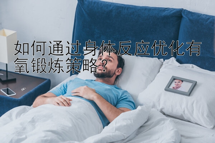 如何通过身体反应优化有氧锻炼策略？