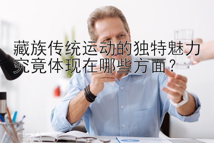 藏族传统运动的独特魅力究竟体现在哪些方面？